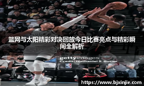 篮网与太阳精彩对决回放今日比赛亮点与精彩瞬间全解析