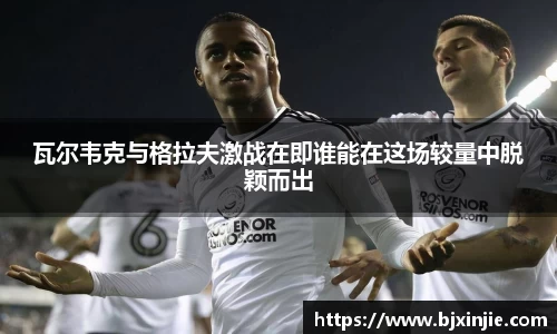 瓦尔韦克与格拉夫激战在即谁能在这场较量中脱颖而出