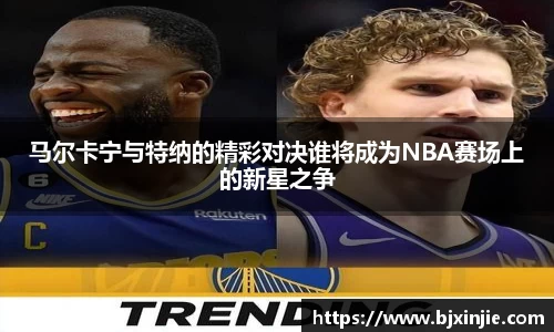 马尔卡宁与特纳的精彩对决谁将成为NBA赛场上的新星之争